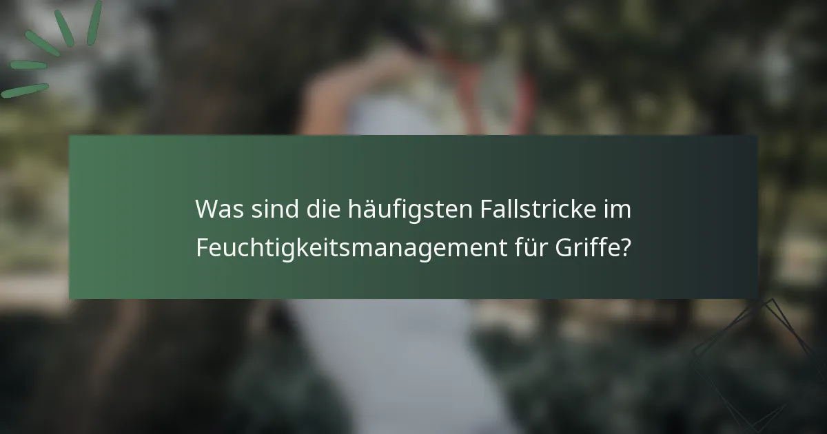 Was sind die häufigsten Fallstricke im Feuchtigkeitsmanagement für Griffe?