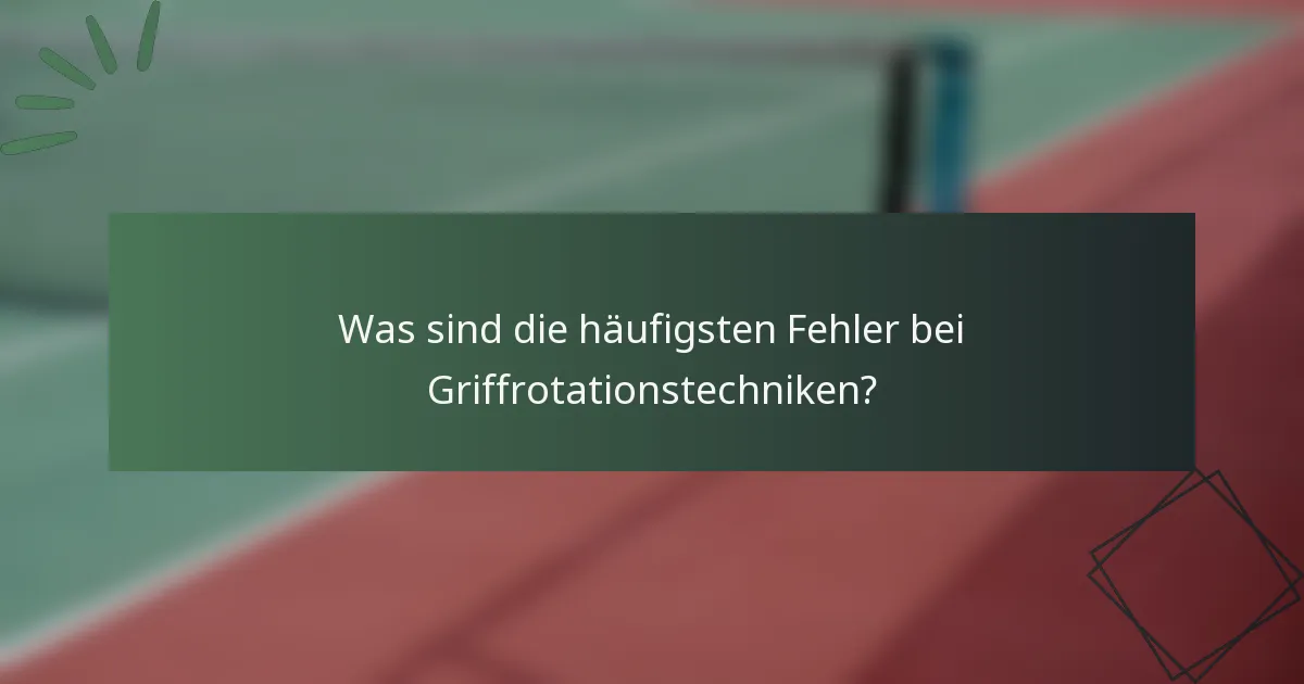 Was sind die häufigsten Fehler bei Griffrotationstechniken?