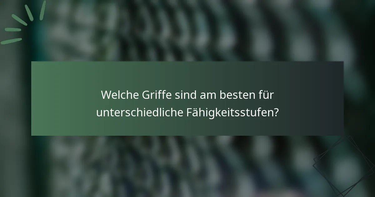 Welche Griffe sind am besten für unterschiedliche Fähigkeitsstufen?