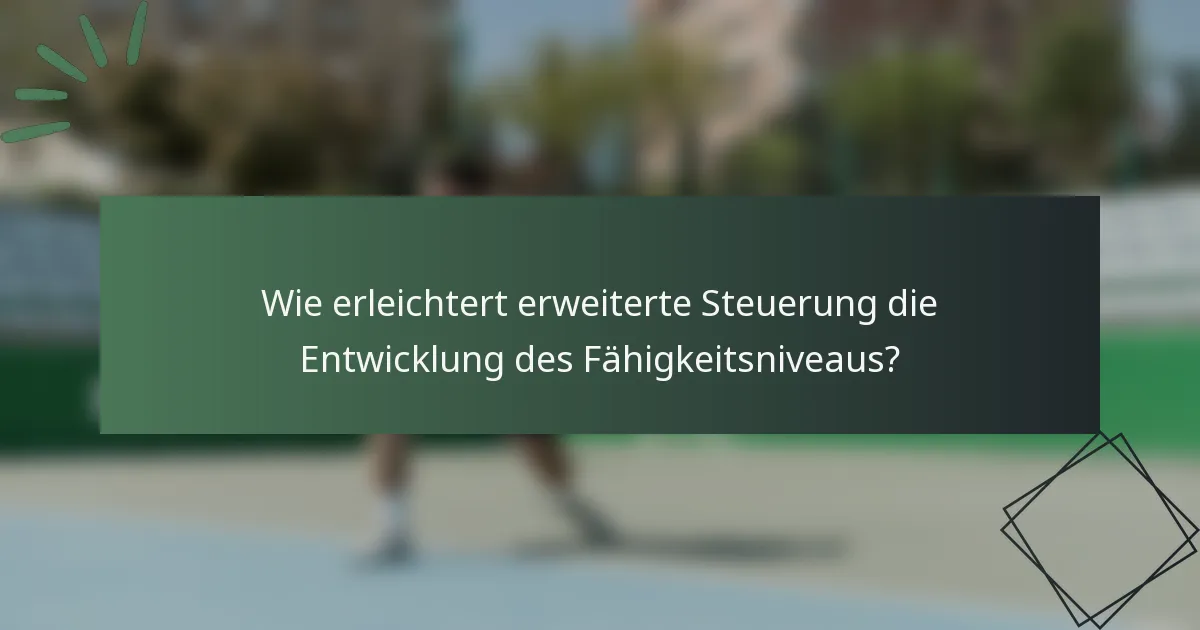 Wie erleichtert erweiterte Steuerung die Entwicklung des Fähigkeitsniveaus?