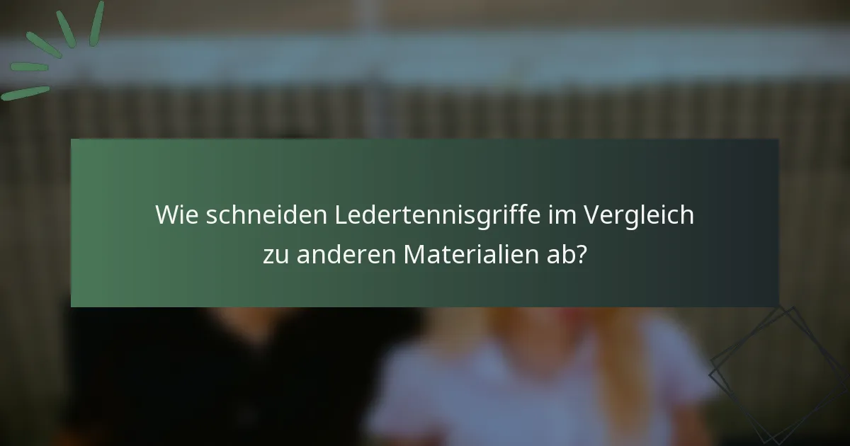 Wie schneiden Ledertennisgriffe im Vergleich zu anderen Materialien ab?