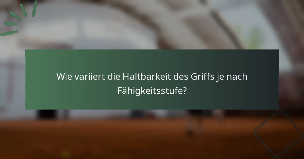 Wie variiert die Haltbarkeit des Griffs je nach Fähigkeitsstufe?